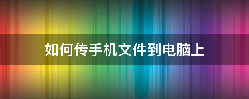 如何传手机文件到电脑上 手机上怎么传文件到电脑