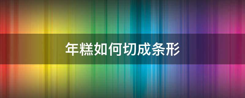 年糕如何切成条形（块状年糕怎么切）