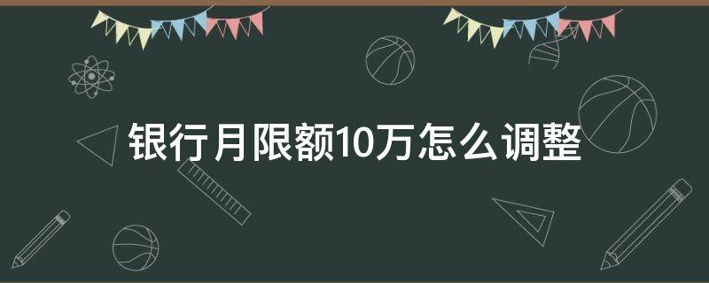 銀行月限額10萬怎么調(diào)整（銀行每月限額10萬怎么提升）