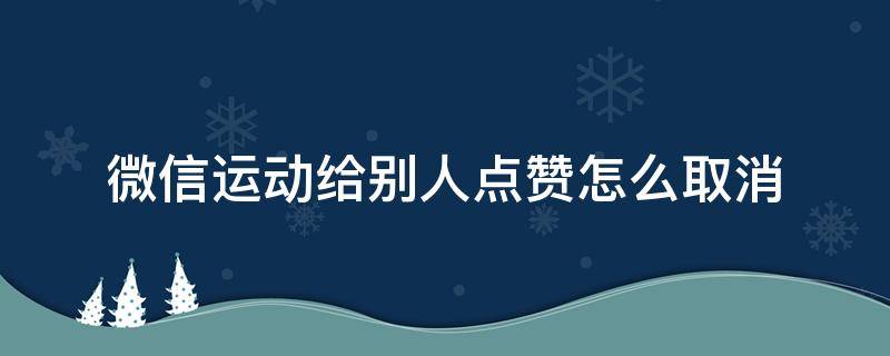 微信运动给别人点赞怎么取消 微信运动给别人点赞了怎么取消