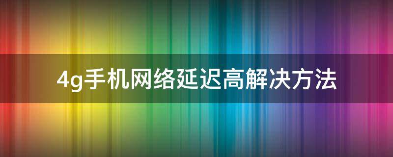 4g手機(jī)網(wǎng)絡(luò)延遲高解決方法（移動4g網(wǎng)絡(luò)延遲高解決方法）