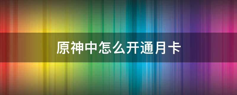 原神中怎么开通月卡（原神月卡可以干嘛）