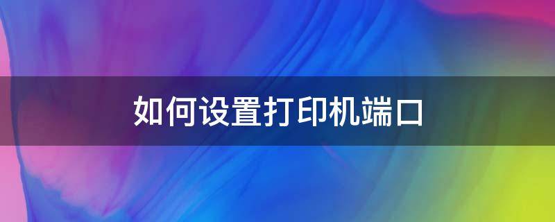 如何设置打印机端口 打印机端口如何设置方法