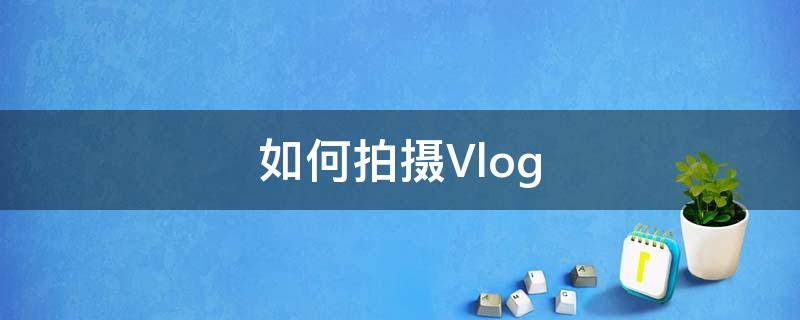 如何拍攝Vlog（如何拍攝vlog日常）