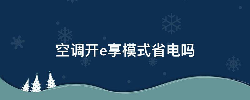 空調(diào)開e享模式省電嗎 空調(diào)開到e享模式會(huì)省電嗎