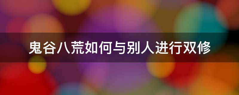 鬼谷八荒如何与别人进行双修 鬼谷八荒怎么才会跟你双修