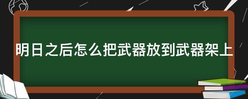 明日之后怎么把武器放到武器架上 明日之后怎么把武器放到武器架上