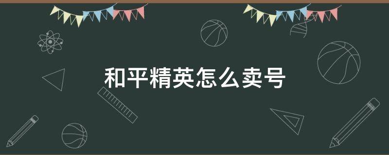 和平精英怎么卖号 和平精英怎么卖号给别人