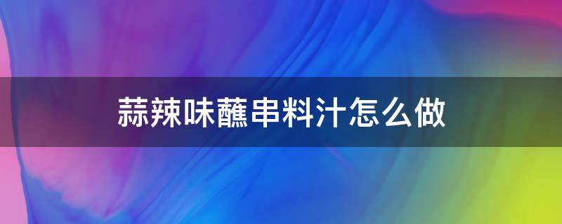 蒜辣味蘸串料汁怎么做（沾串的蒜辣蘸料怎么做）