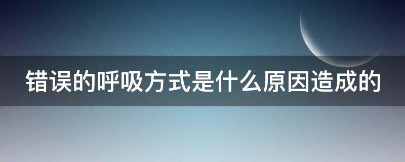 错误的呼吸方式是什么原因造成的（错误的呼吸方式会导致什么）