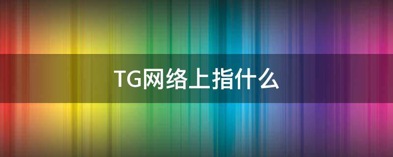 TG网络上指什么（网络上TGG是什么意思）