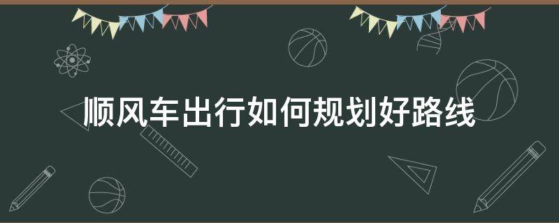 顺风车出行如何规划好路线 顺风车设置路线