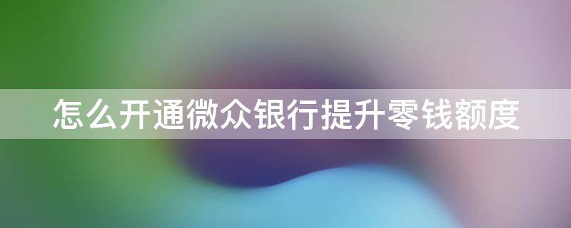 怎么开通微众银行提升零钱额度 开通微众银行提升零钱额度有风险吗