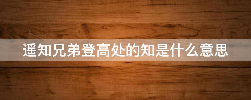 遙知兄弟登高處的知是什么意思 遙知兄弟登高處登高是什么意思