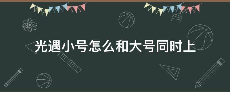 光遇小号怎么和大号同时上（光遇小号怎么和大号同时上ios）