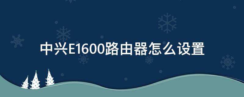 中興E1600路由器怎么設(shè)置 中興e1600路由器怎么設(shè)置穿墻