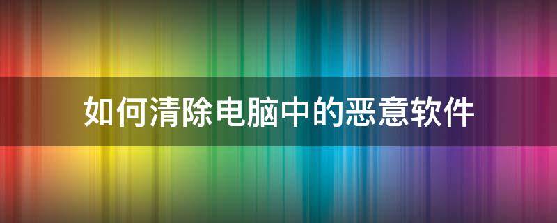 如何清除电脑中的恶意软件（怎么样清理电脑上的恶意软件）