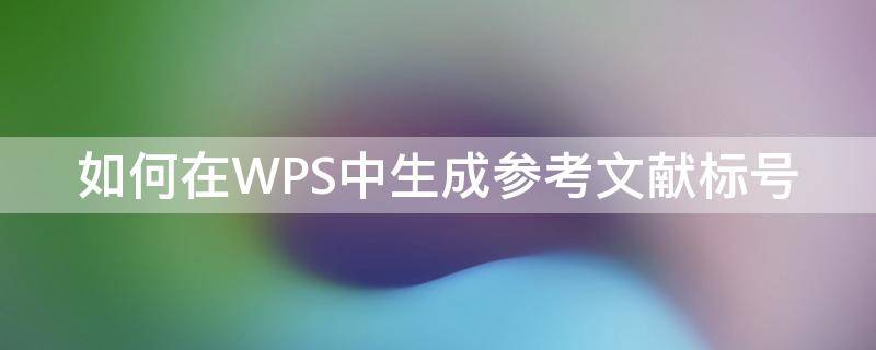 如何在WPS中生成参考文献标号 wps的参考文献怎么标注