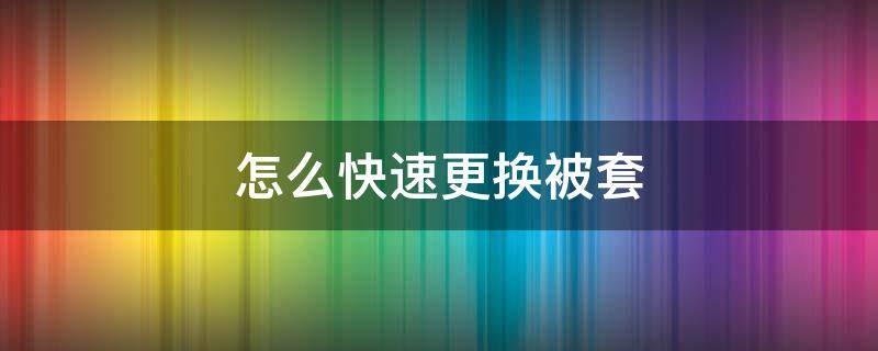 怎么快速更换被套 被套换下来要立刻洗吗