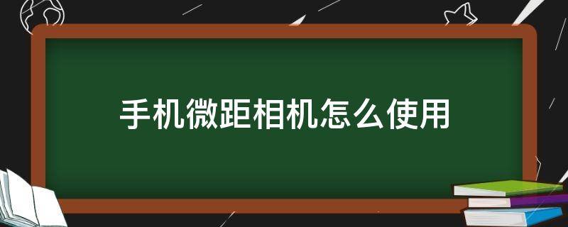 手機(jī)微距相機(jī)怎么使用（手機(jī)上的微距拍照如何使用）