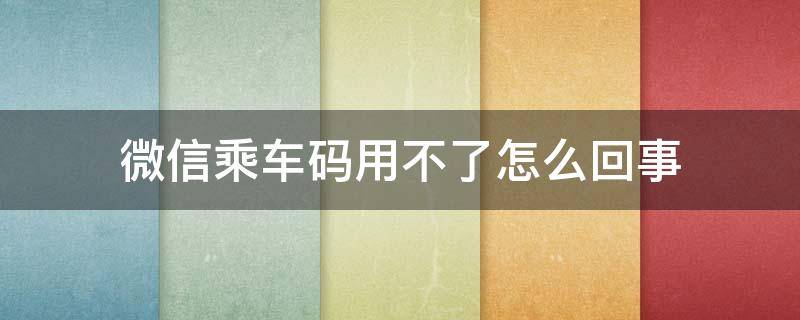 微信乘車碼用不了怎么回事 微信乘車碼用不了怎么辦