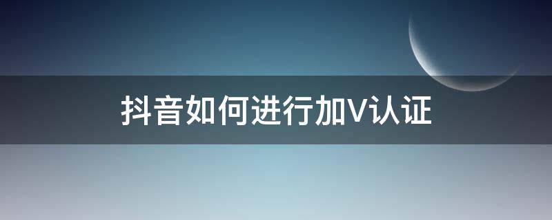 抖音如何进行加V认证（抖音认证加V有什么用?加我告诉你）