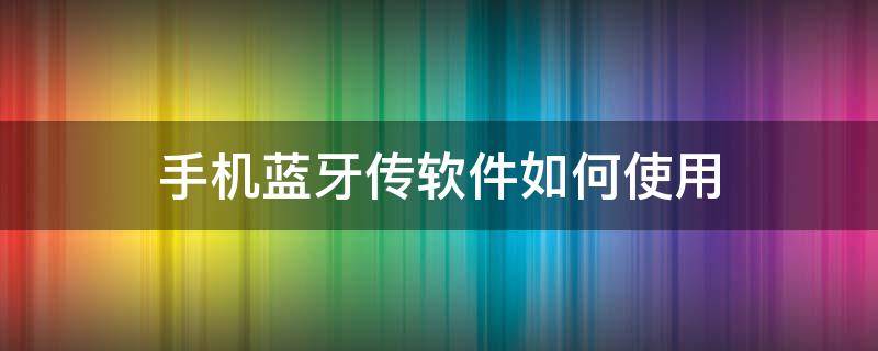 手机蓝牙传软件如何使用（手机咋样用蓝牙传软件）