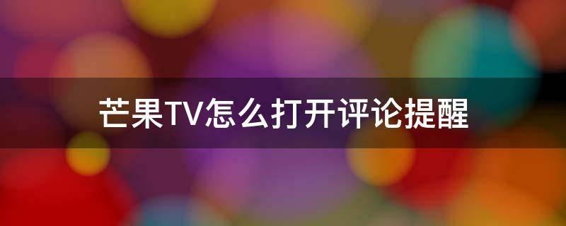 芒果TV怎么打开评论提醒 芒果tv怎么看评论