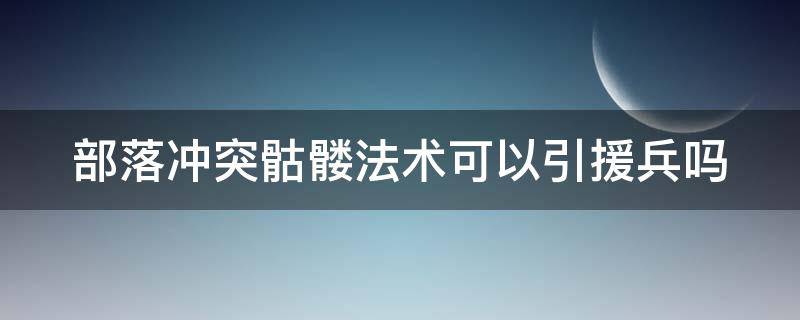 部落冲突骷髅法术可以引援兵吗（部落冲突骷髅法术可以引援兵吗）