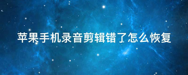 苹果手机录音剪辑错了怎么恢复（苹果手机录音剪辑错了怎么恢复正常）