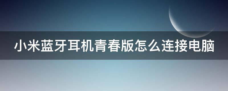 小米蓝牙耳机青春版怎么连接电脑（小米蓝牙耳机青春版怎么连接电脑使用）