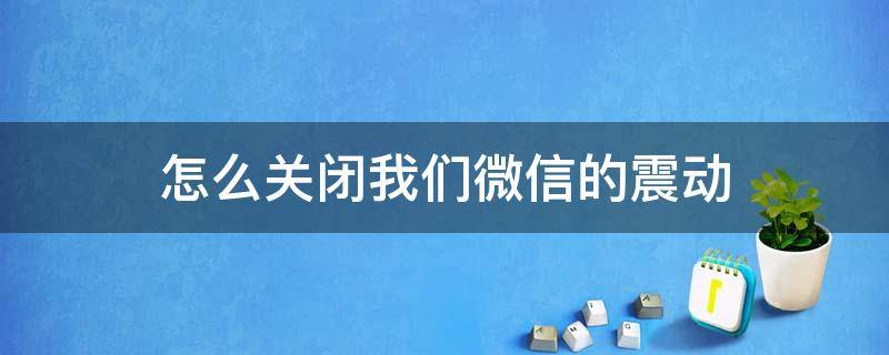 怎么关闭我们微信的震动 怎样把微信的震动关闭