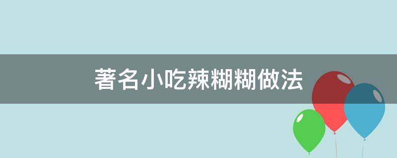 著名小吃辣糊糊做法（辣糊糊的吃法）