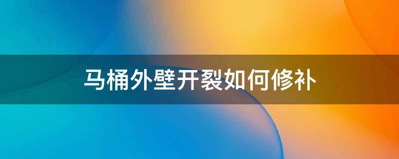 馬桶外壁開裂如何修補（馬桶底部裂開怎么修）