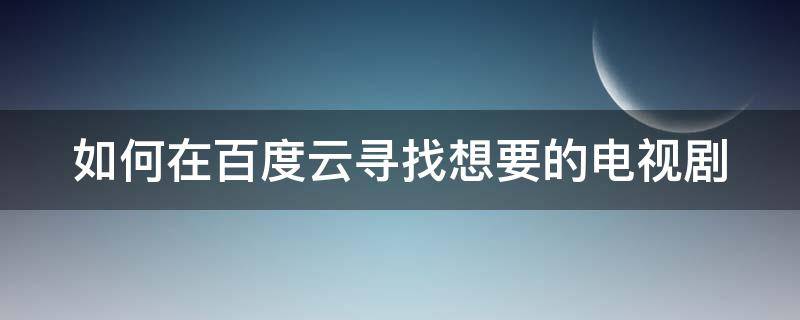 如何在百度云寻找想要的电视剧 如何在百度云寻找想要的电视剧资源