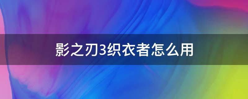 影之刃3织衣者怎么用（影之刃3织衣者怎么用才好）