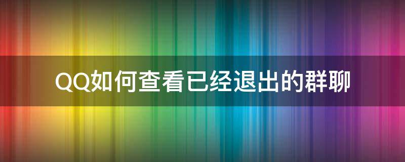 QQ如何查看已經(jīng)退出的群聊（qq怎樣查看退出的群聊）