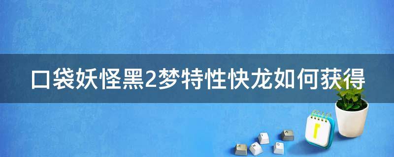 口袋妖怪黑2梦特性快龙如何获得（口袋妖怪黑2梦特性精灵怎么得）