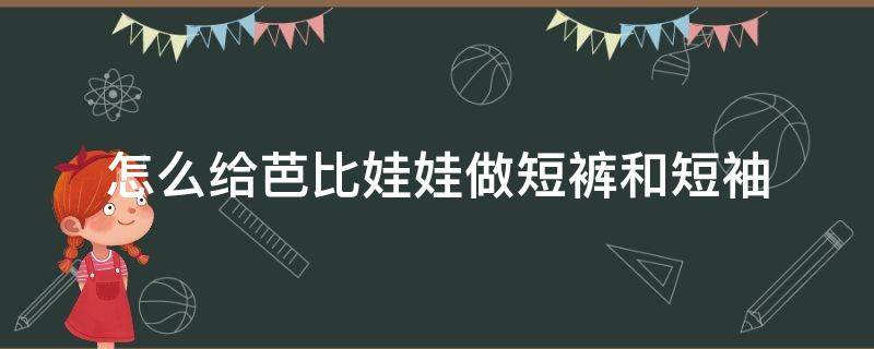 怎么给芭比娃娃做短裤和短袖 芭比娃娃短袖的做法