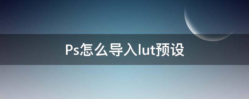 Ps怎么導(dǎo)入lut預(yù)設(shè)（ps怎么用lut預(yù)設(shè)）