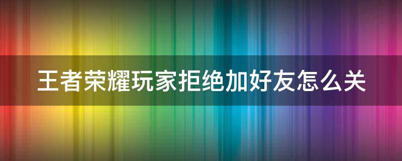 王者榮耀玩家拒絕加好友怎么關(guān)（王者榮耀玩家拒絕加好友怎么關(guān)閉）