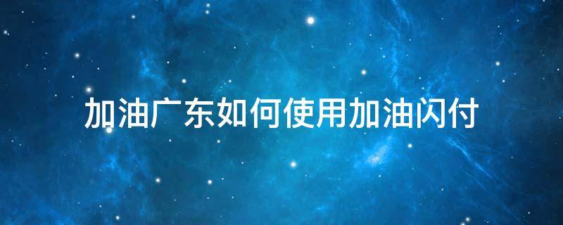 加油廣東如何使用加油閃付 加油廣東的加油閃付有優(yōu)惠嗎