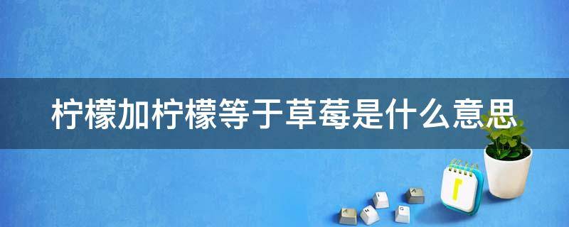 柠檬加柠檬等于草莓是什么意思（柠檬加柠檬等于草莓啥意思）