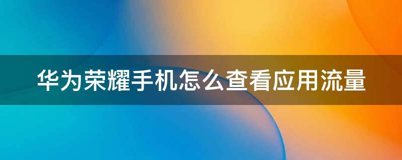 华为荣耀手机怎么查看应用流量 华为荣耀手机怎么查看应用流量剩余