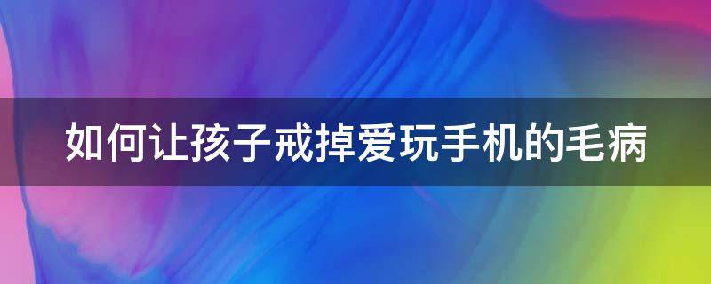 如何让孩子戒掉爱玩手机的毛病 如何让孩子戒掉手机?