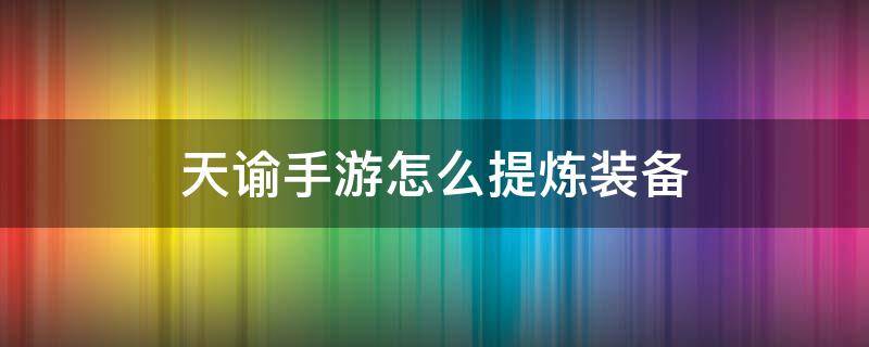 天谕手游怎么提炼装备（天谕装备提炼攻略）