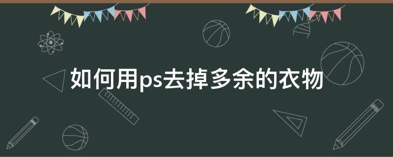 如何用ps去掉多余的衣物（ps去掉多余的衣服）