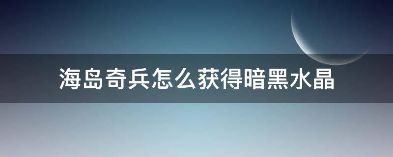 海岛奇兵怎么获得暗黑水晶 海岛奇兵暗黑水晶有什么用