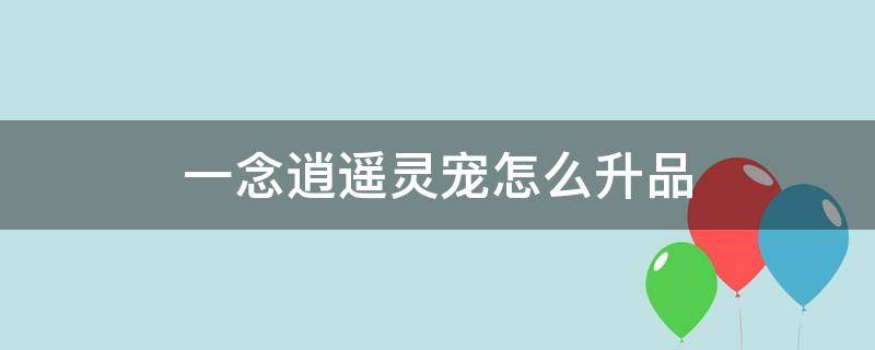 一念逍遥灵宠怎么升品（一念逍遥灵宠怎么升品质）