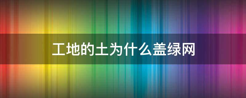 工地的土为什么盖绿网（工地盖的绿网是为什么）